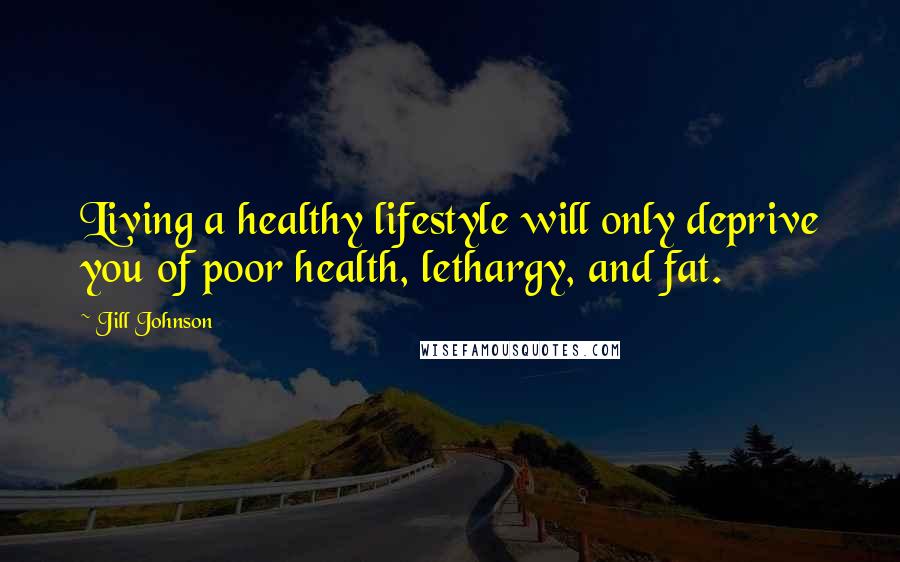 Jill Johnson quotes: Living a healthy lifestyle will only deprive you of poor health, lethargy, and fat.