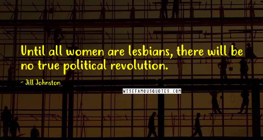 Jill Johnston quotes: Until all women are lesbians, there will be no true political revolution.