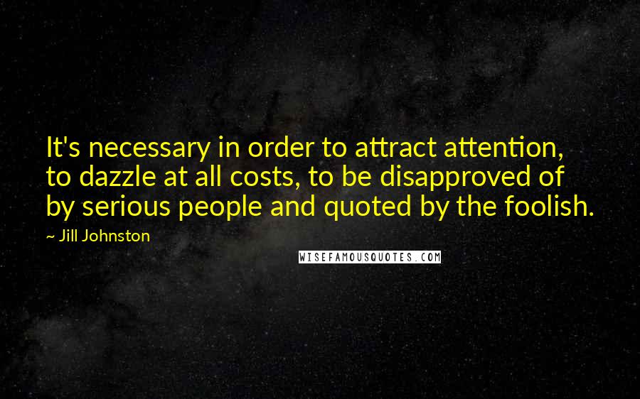 Jill Johnston quotes: It's necessary in order to attract attention, to dazzle at all costs, to be disapproved of by serious people and quoted by the foolish.