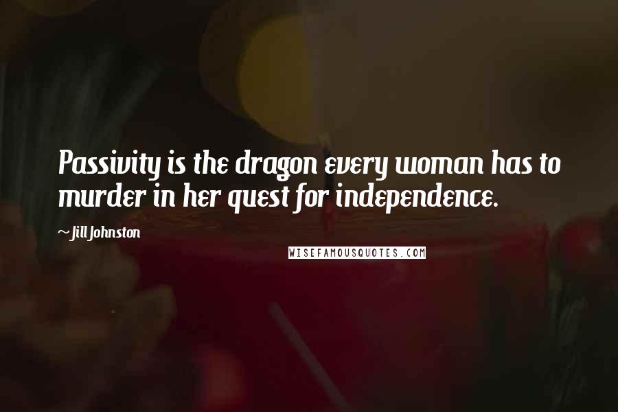Jill Johnston quotes: Passivity is the dragon every woman has to murder in her quest for independence.