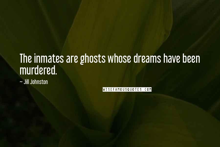 Jill Johnston quotes: The inmates are ghosts whose dreams have been murdered.