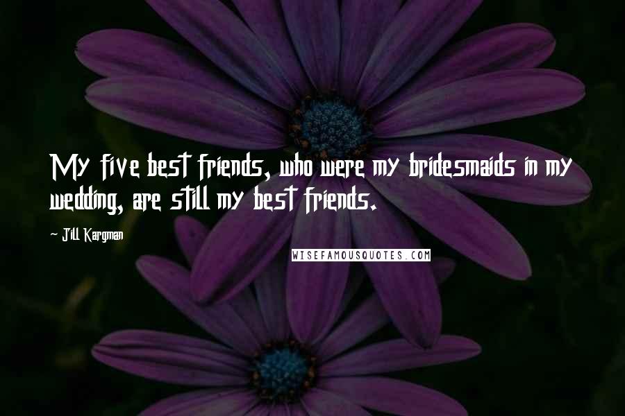 Jill Kargman quotes: My five best friends, who were my bridesmaids in my wedding, are still my best friends.