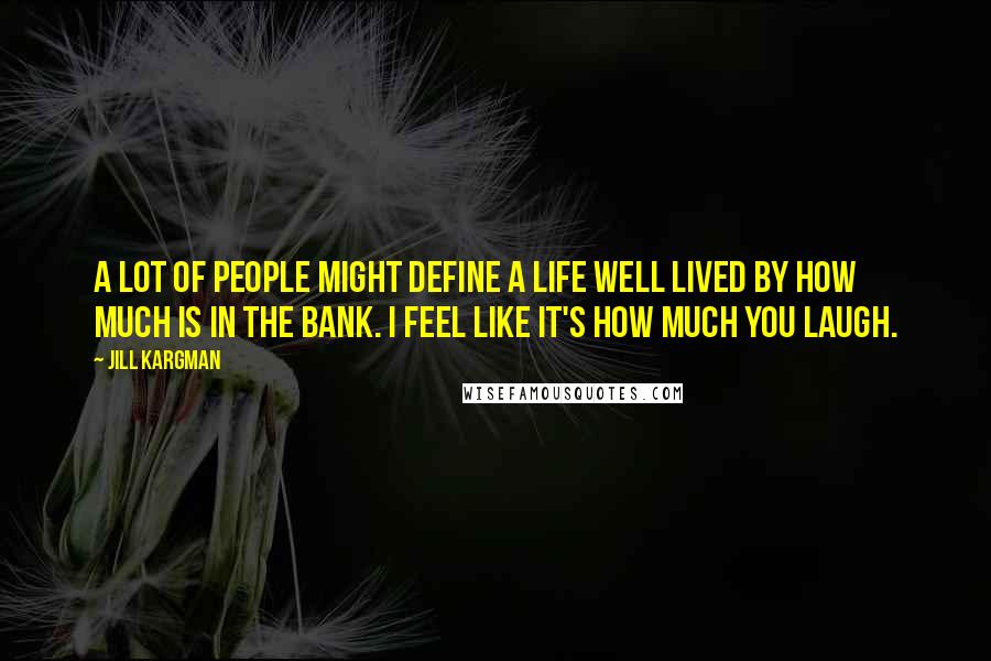 Jill Kargman quotes: A lot of people might define a life well lived by how much is in the bank. I feel like it's how much you laugh.