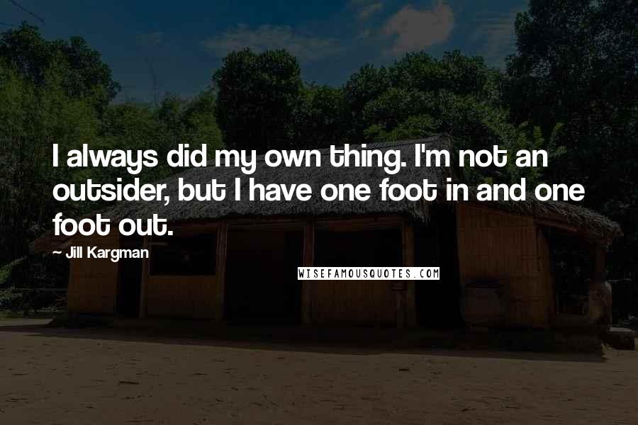 Jill Kargman quotes: I always did my own thing. I'm not an outsider, but I have one foot in and one foot out.