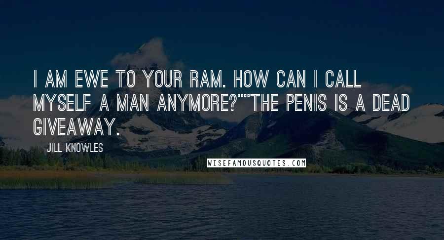 Jill Knowles quotes: I am ewe to your ram. How can I call myself a man anymore?""The penis is a dead giveaway.