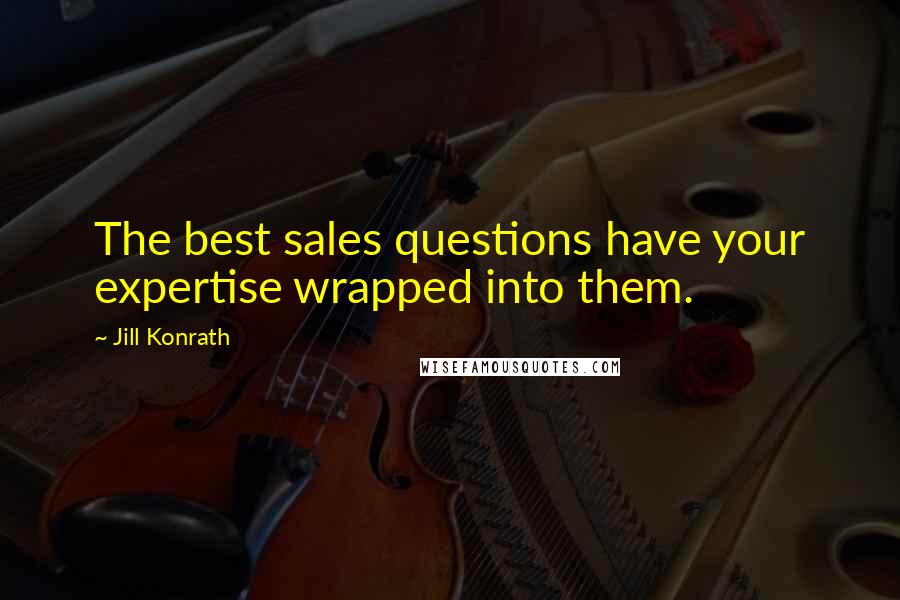Jill Konrath quotes: The best sales questions have your expertise wrapped into them.