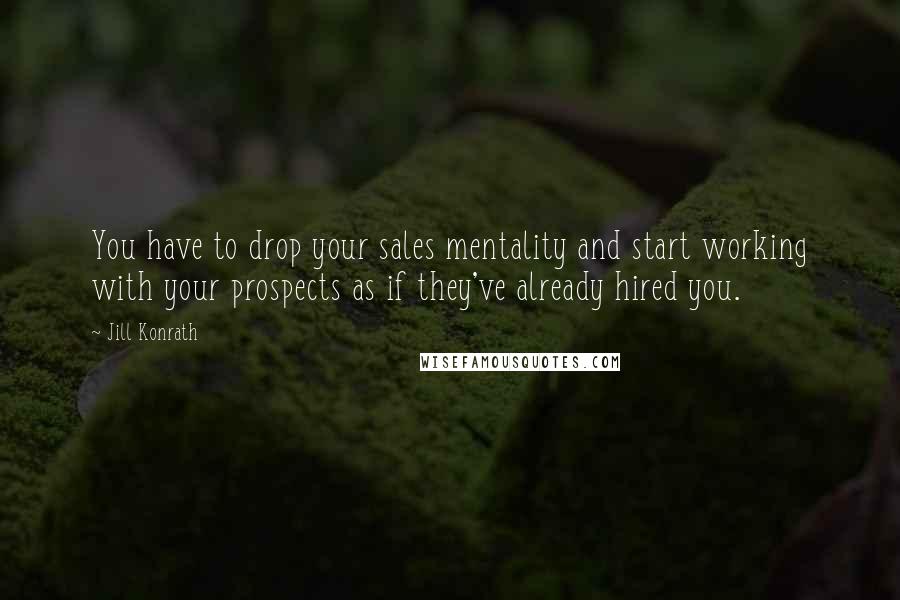 Jill Konrath quotes: You have to drop your sales mentality and start working with your prospects as if they've already hired you.