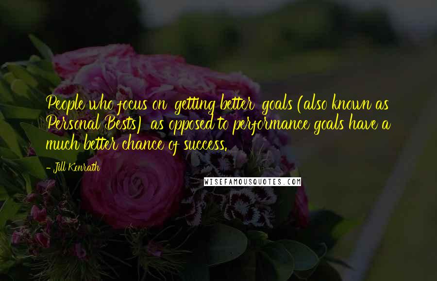 Jill Konrath quotes: People who focus on 'getting better' goals (also known as Personal Bests) as opposed to performance goals have a much better chance of success.