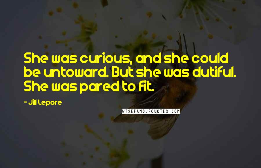 Jill Lepore quotes: She was curious, and she could be untoward. But she was dutiful. She was pared to fit.