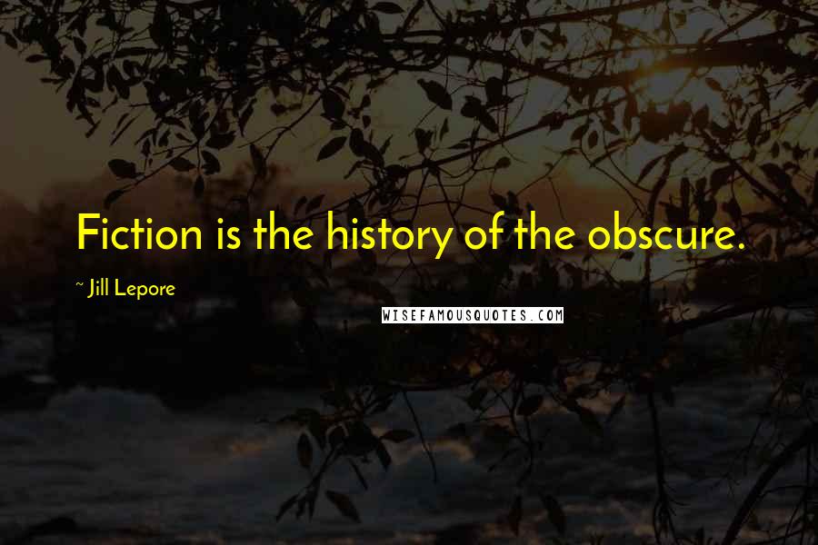 Jill Lepore quotes: Fiction is the history of the obscure.