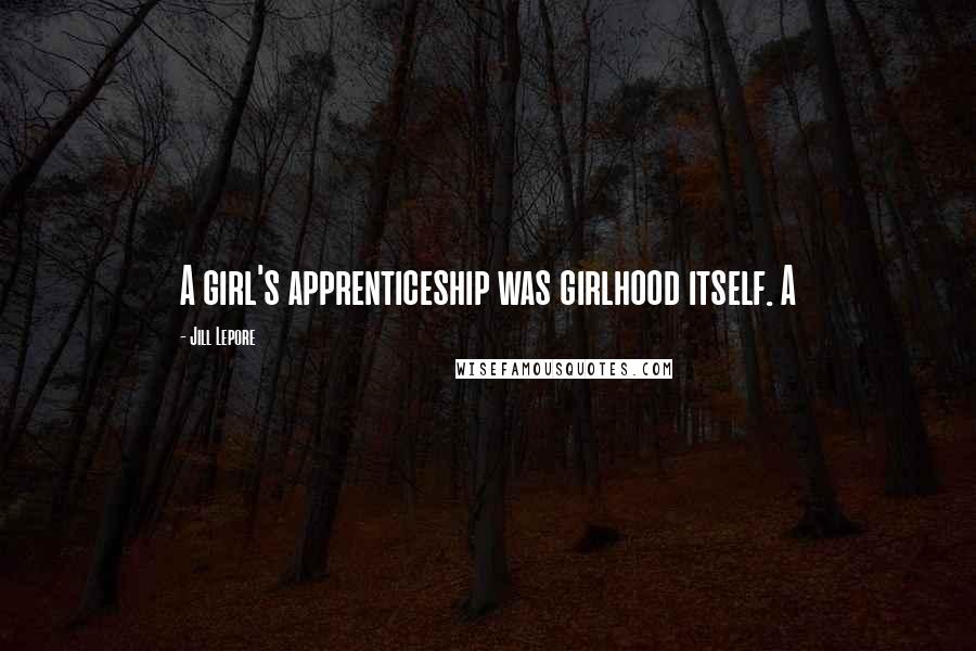 Jill Lepore quotes: A girl's apprenticeship was girlhood itself. A