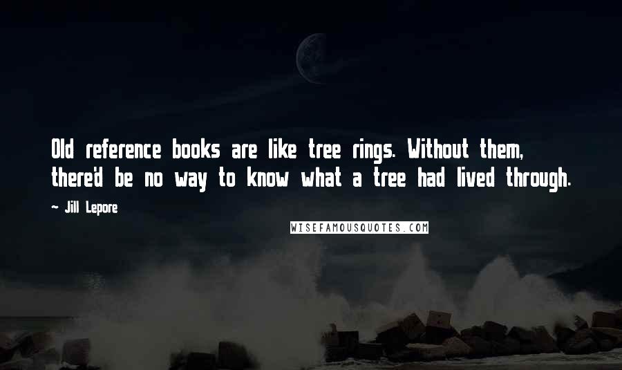 Jill Lepore quotes: Old reference books are like tree rings. Without them, there'd be no way to know what a tree had lived through.