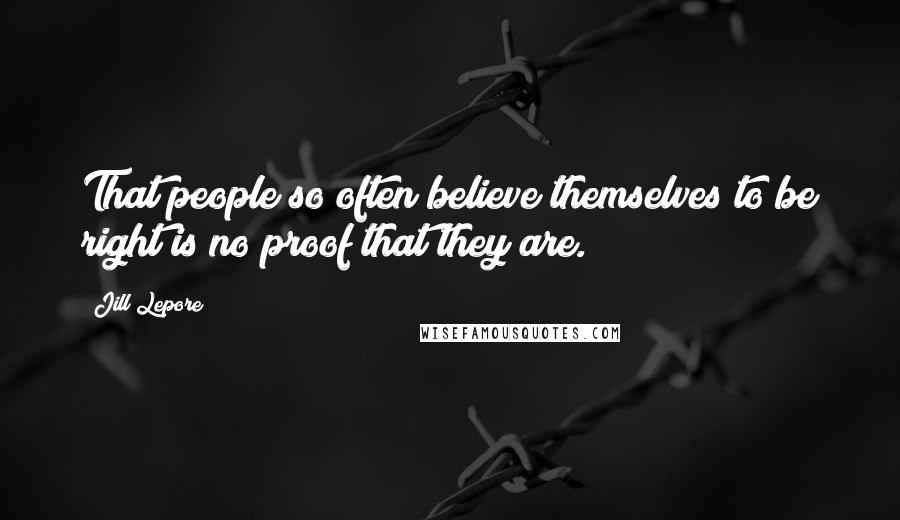 Jill Lepore quotes: That people so often believe themselves to be right is no proof that they are.