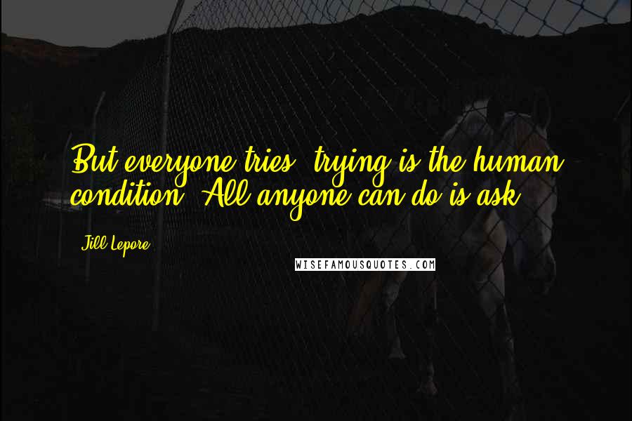 Jill Lepore quotes: But everyone tries; trying is the human condition. All anyone can do is ask.