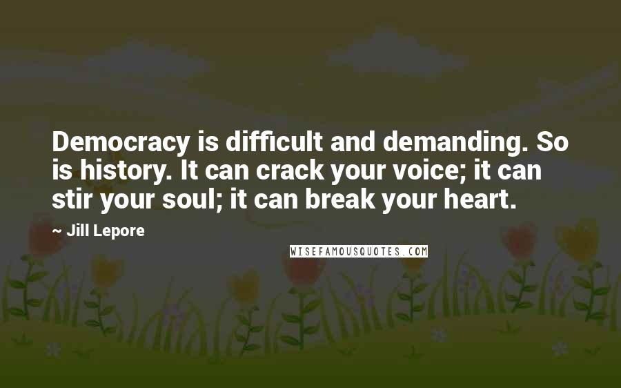 Jill Lepore quotes: Democracy is difficult and demanding. So is history. It can crack your voice; it can stir your soul; it can break your heart.