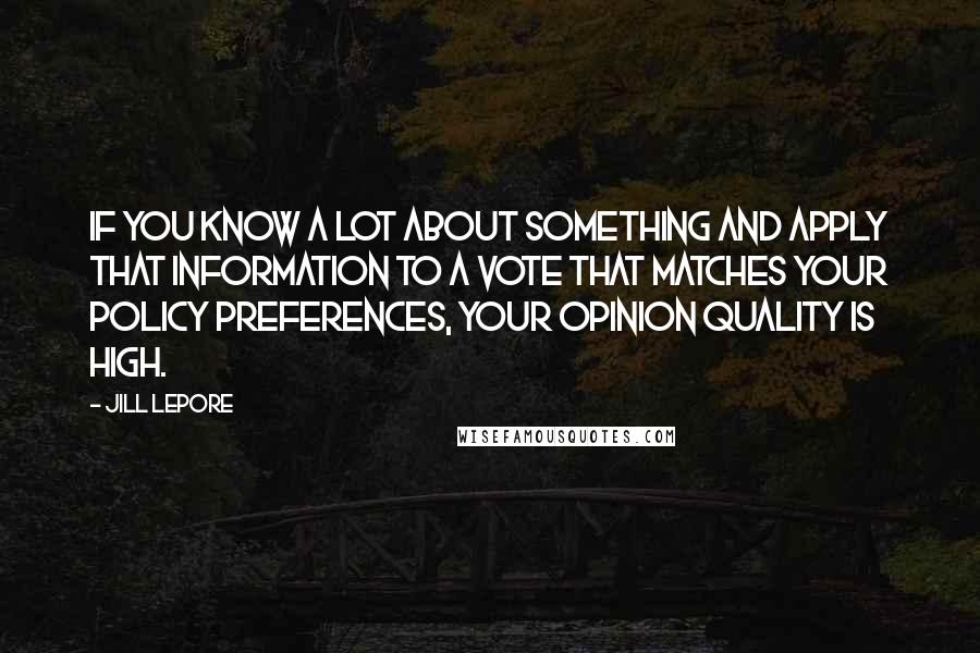 Jill Lepore quotes: If you know a lot about something and apply that information to a vote that matches your policy preferences, your opinion quality is high.