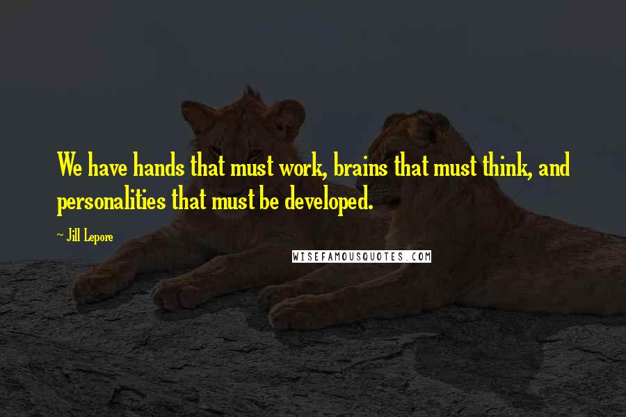 Jill Lepore quotes: We have hands that must work, brains that must think, and personalities that must be developed.