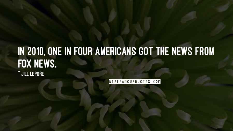 Jill Lepore quotes: In 2010, one in four Americans got the news from Fox News.