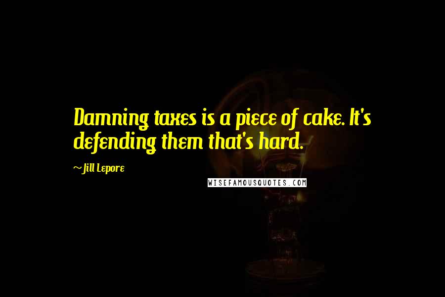 Jill Lepore quotes: Damning taxes is a piece of cake. It's defending them that's hard.