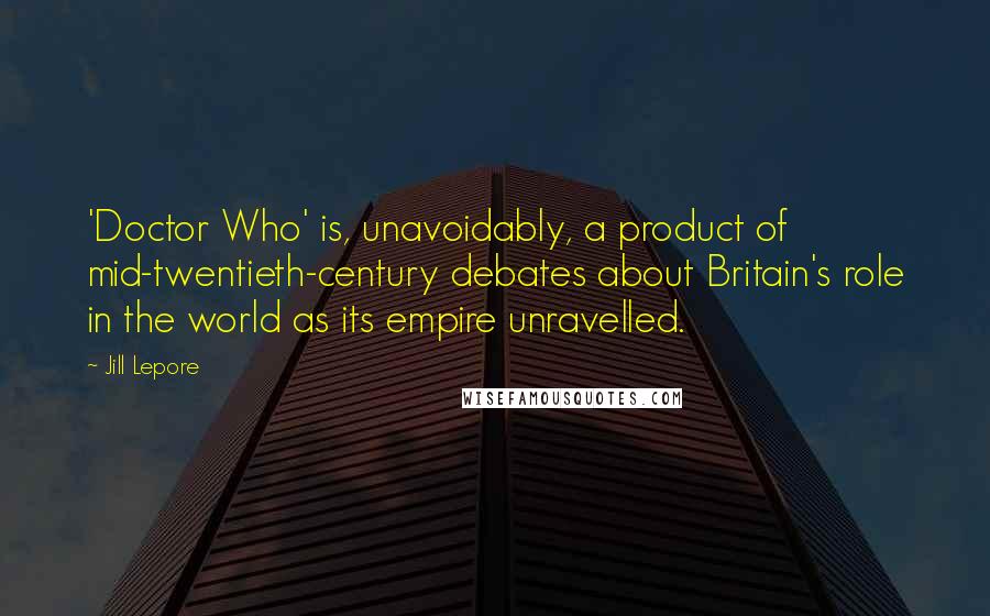 Jill Lepore quotes: 'Doctor Who' is, unavoidably, a product of mid-twentieth-century debates about Britain's role in the world as its empire unravelled.