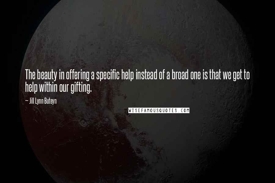 Jill Lynn Buteyn quotes: The beauty in offering a specific help instead of a broad one is that we get to help within our gifting.