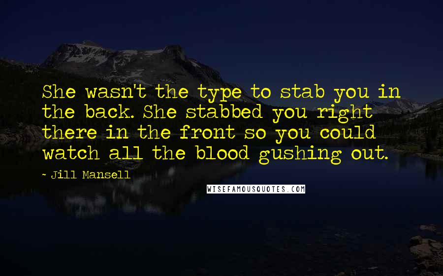 Jill Mansell quotes: She wasn't the type to stab you in the back. She stabbed you right there in the front so you could watch all the blood gushing out. Jill Mansell quotes: She wasn't the type to stab you in the back. She stabbed you right there in the front so you could watch all the blood gushing out.