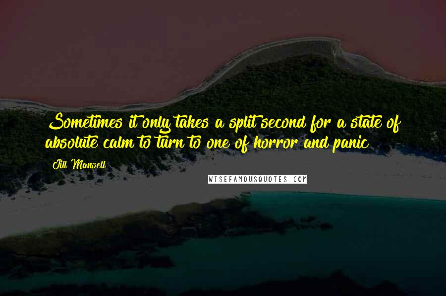 Jill Mansell quotes: Sometimes it only takes a split second for a state of absolute calm to turn to one of horror and panic Jill Mansell quotes: Sometimes it only takes a split second for a state of absolute calm to turn to one of horror and panic
