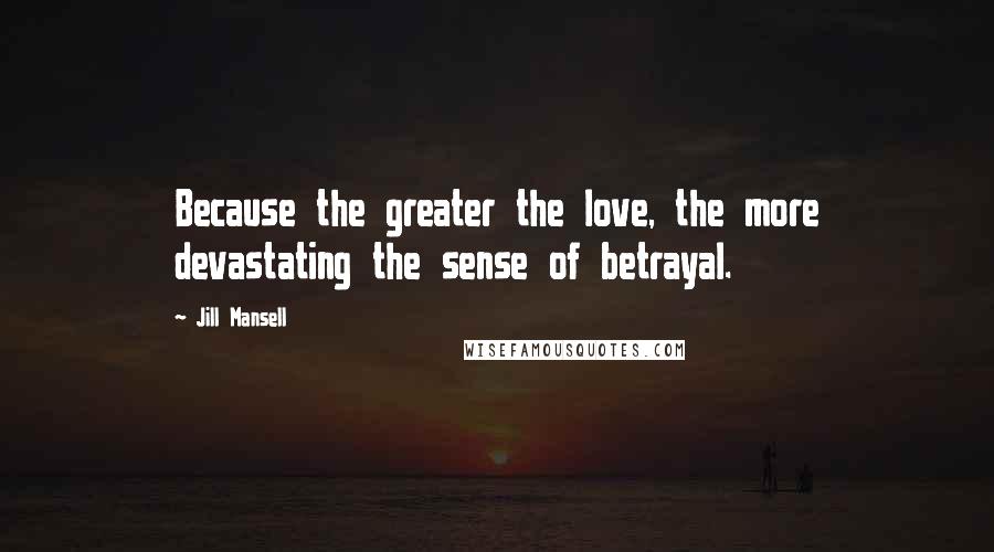 Jill Mansell quotes: Because the greater the love, the more devastating the sense of betrayal.