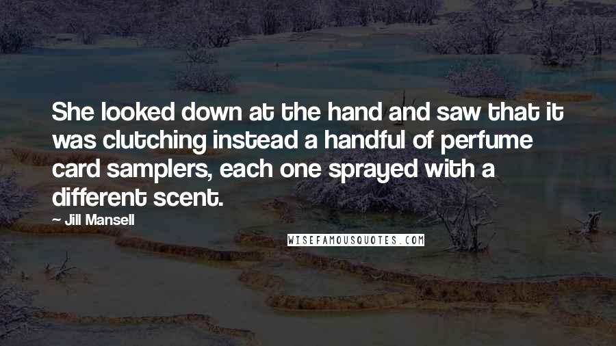 Jill Mansell quotes: She looked down at the hand and saw that it was clutching instead a handful of perfume card samplers, each one sprayed with a different scent.