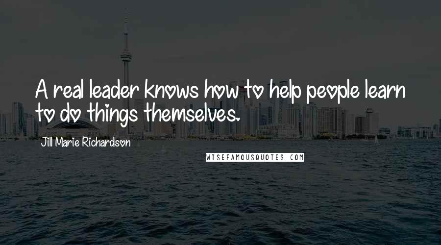 Jill Marie Richardson quotes: A real leader knows how to help people learn to do things themselves.