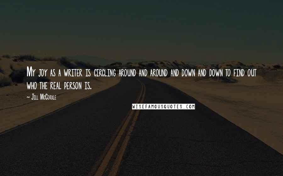 Jill McCorkle quotes: My joy as a writer is circling around and around and down and down to find out who the real person is.