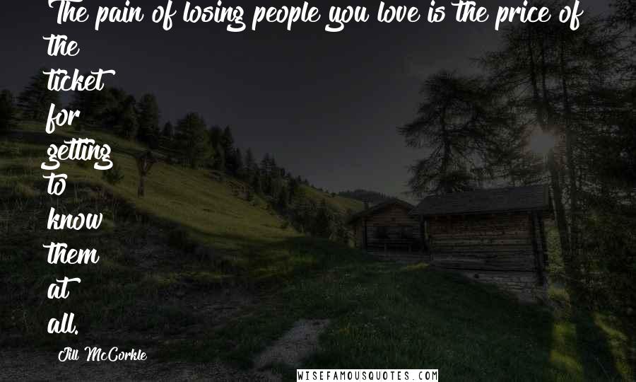 Jill McCorkle quotes: The pain of losing people you love is the price of the ticket for getting to know them at all.