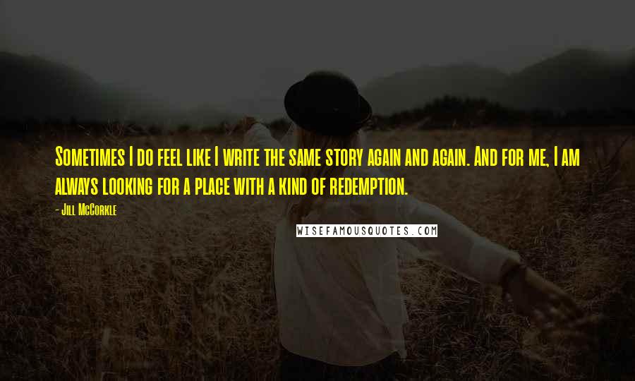 Jill McCorkle quotes: Sometimes I do feel like I write the same story again and again. And for me, I am always looking for a place with a kind of redemption.