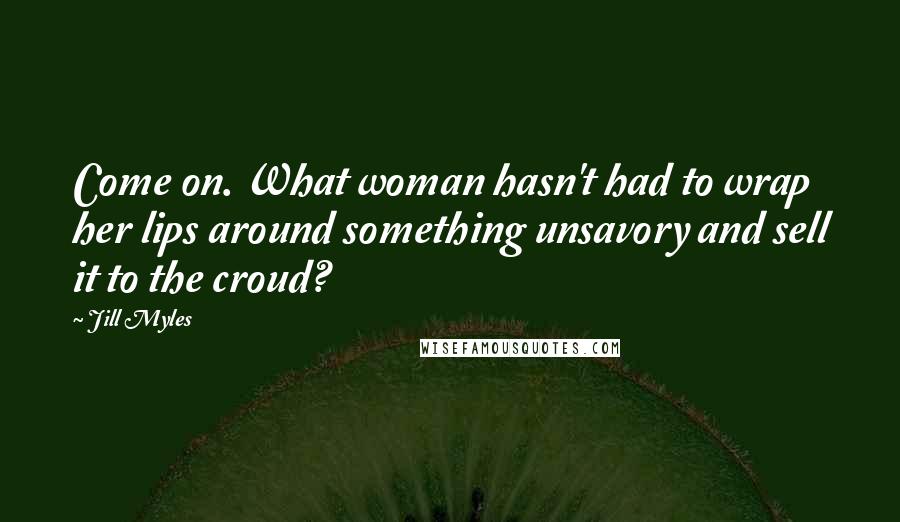 Jill Myles quotes: Come on. What woman hasn't had to wrap her lips around something unsavory and sell it to the croud?