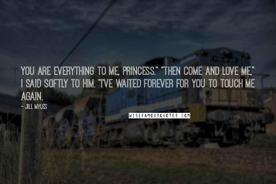 Jill Myles quotes: You are everything to me, Princess." "Then come and love me," I said softly to him. "I've waited forever for you to touch me again. Jill Myles quotes: You are everything to me, Princess." "Then come and love me," I said softly to him. "I've waited forever for you to touch me again.