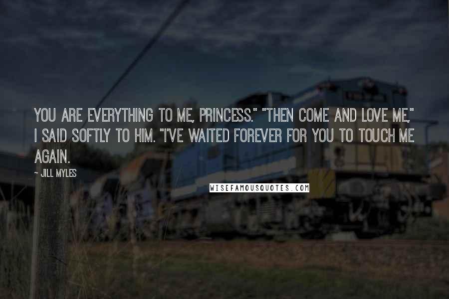 Jill Myles quotes: You are everything to me, Princess." "Then come and love me," I said softly to him. "I've waited forever for you to touch me again.