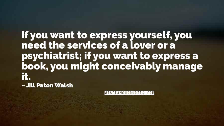 Jill Paton Walsh quotes: If you want to express yourself, you need the services of a lover or a psychiatrist; if you want to express a book, you might conceivably manage it.