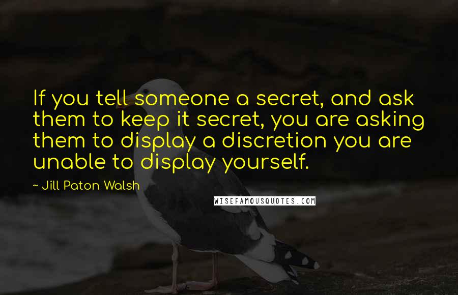 Jill Paton Walsh quotes: If you tell someone a secret, and ask them to keep it secret, you are asking them to display a discretion you are unable to display yourself.
