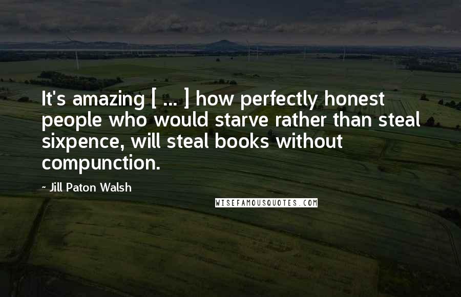 Jill Paton Walsh quotes: It's amazing [ ... ] how perfectly honest people who would starve rather than steal sixpence, will steal books without compunction.