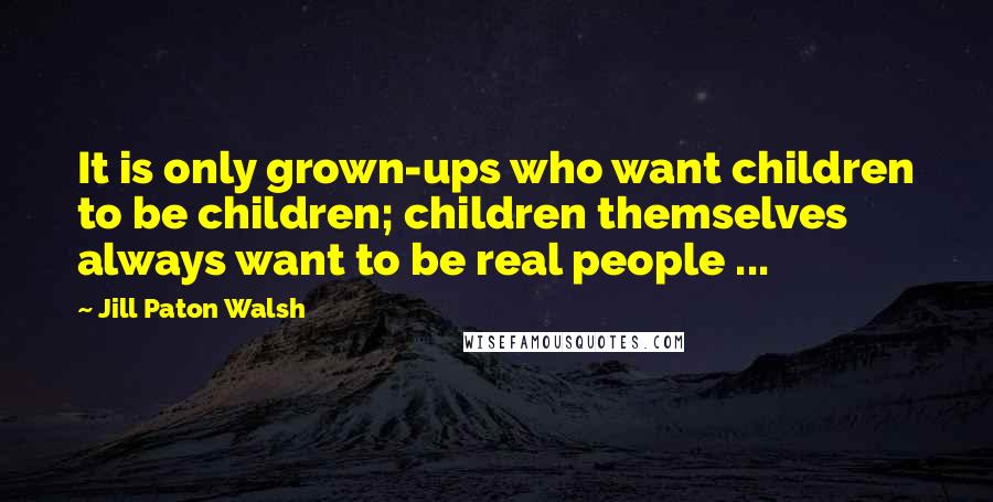 Jill Paton Walsh quotes: It is only grown-ups who want children to be children; children themselves always want to be real people ...