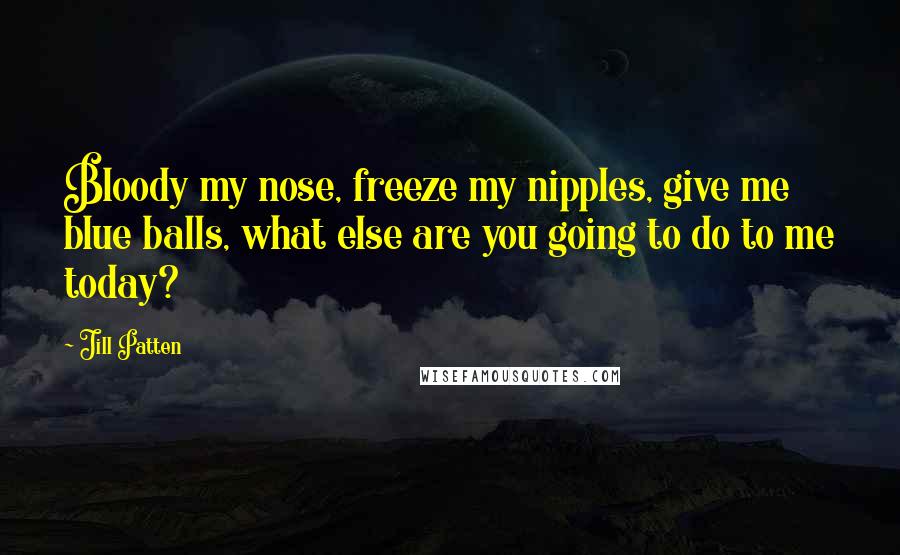 Jill Patten quotes: Bloody my nose, freeze my nipples, give me blue balls, what else are you going to do to me today?