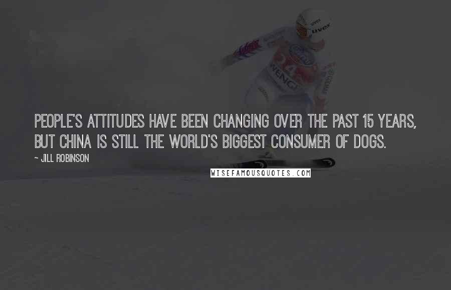 Jill Robinson quotes: People's attitudes have been changing over the past 15 years, but China is still the world's biggest consumer of dogs.