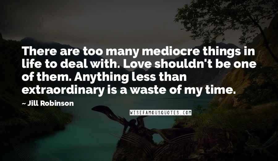 Jill Robinson quotes: There are too many mediocre things in life to deal with. Love shouldn't be one of them. Anything less than extraordinary is a waste of my time. Jill Robinson quotes: There are too many mediocre things in life to deal with. Love shouldn't be one of them. Anything less than extraordinary is a waste of my time.