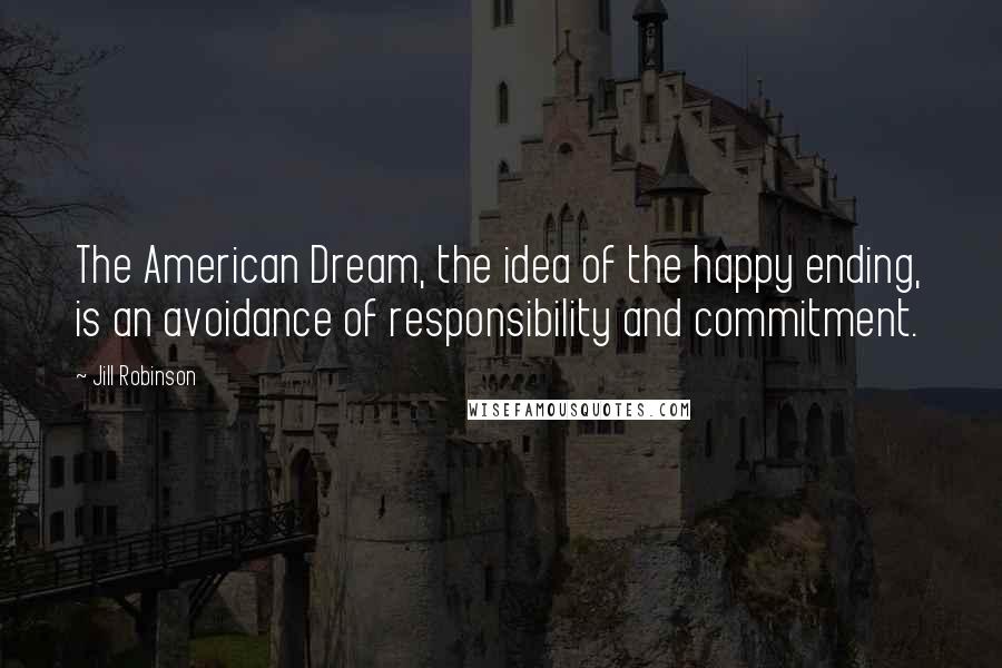 Jill Robinson quotes: The American Dream, the idea of the happy ending, is an avoidance of responsibility and commitment.