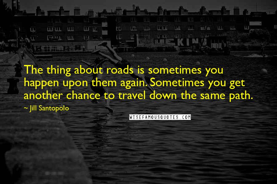 Jill Santopolo quotes: The thing about roads is sometimes you happen upon them again. Sometimes you get another chance to travel down the same path. Jill Santopolo quotes: The thing about roads is sometimes you happen upon them again. Sometimes you get another chance to travel down the same path.