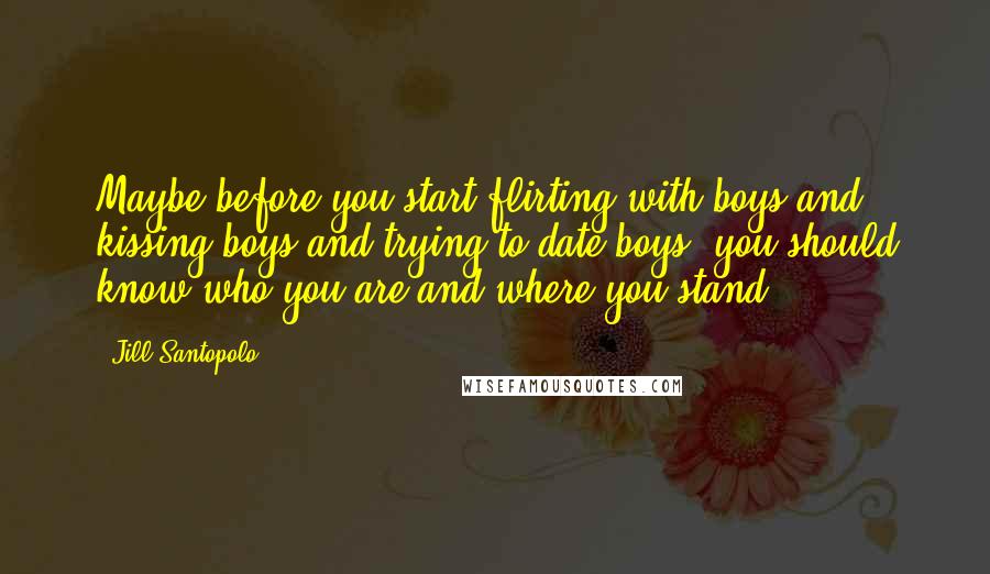 Jill Santopolo quotes: Maybe before you start flirting with boys and kissing boys and trying to date boys, you should know who you are and where you stand. Jill Santopolo quotes: Maybe before you start flirting with boys and kissing boys and trying to date boys, you should know who you are and where you stand.