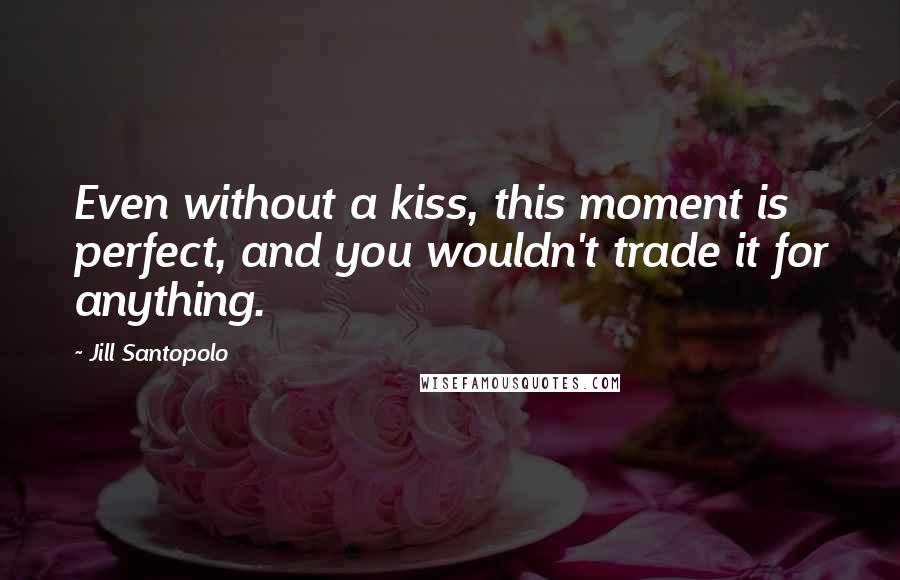 Jill Santopolo quotes: Even without a kiss, this moment is perfect, and you wouldn't trade it for anything.