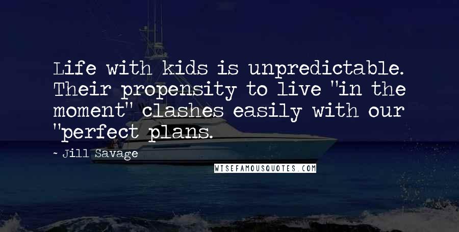 Jill Savage quotes: Life with kids is unpredictable. Their propensity to live "in the moment" clashes easily with our "perfect plans.