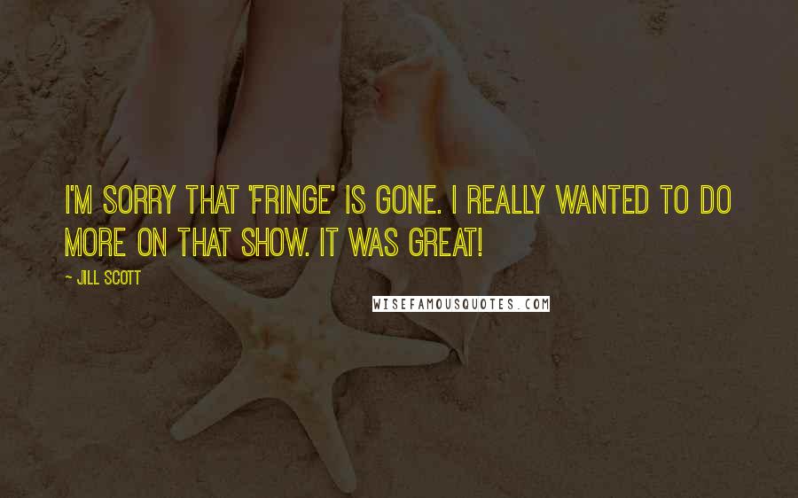 Jill Scott quotes: I'm sorry that 'Fringe' is gone. I really wanted to do more on that show. It was great!