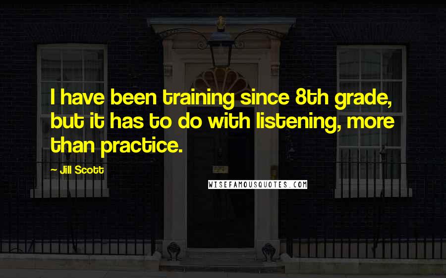 Jill Scott quotes: I have been training since 8th grade, but it has to do with listening, more than practice.